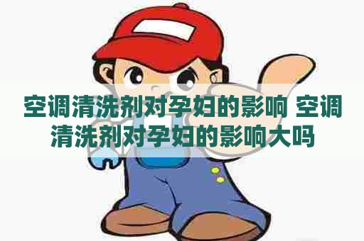 空调清洗剂对孕妇的影响 空调清洗剂对孕妇的影响大吗