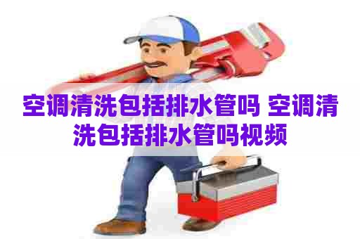 空调清洗包括排水管吗 空调清洗包括排水管吗视频 空调清洗包括排水管吗 空调清洗包括排水管吗视频