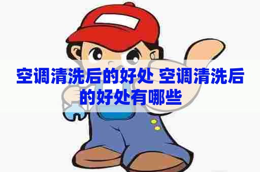 空调清洗后的好处 空调清洗后的好处有哪些