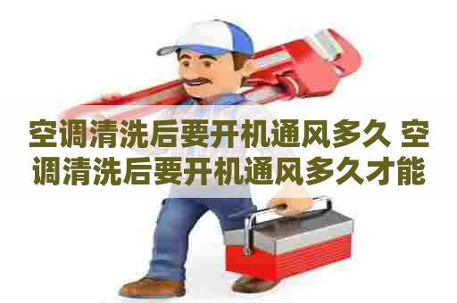 空调清洗后要开机通风多久 空调清洗后要开机通风多久才能用