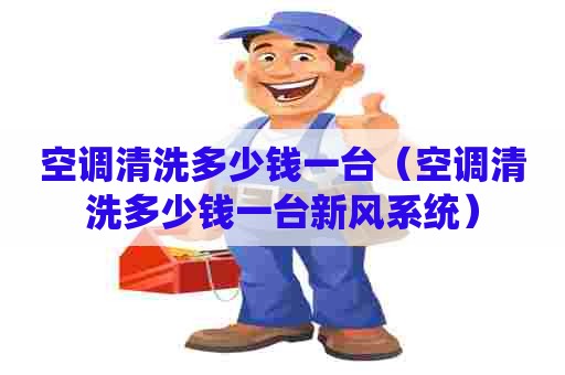 空调清洗多少钱一台（空调清洗多少钱一台新风系统）