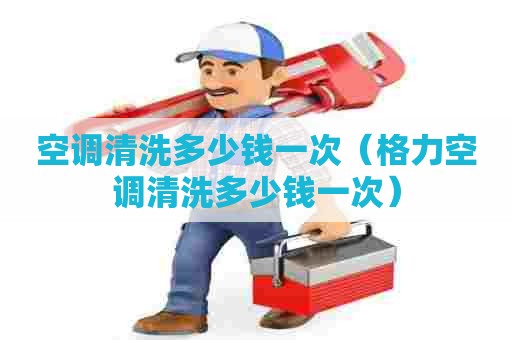 空调清洗多少钱一次（格力空调清洗多少钱一次）