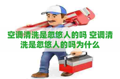 空调清洗是忽悠人的吗 空调清洗是忽悠人的吗为什么