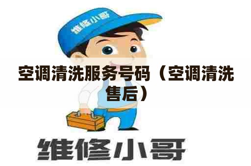 空调清洗服务号码（空调清洗售后）