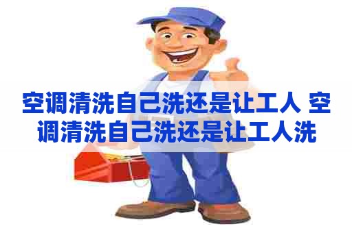 空调清洗自己洗还是让工人 空调清洗自己洗还是让工人洗