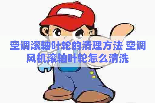 空调滚轴叶轮的清理方法 空调风机滚轴叶轮怎么清洗 空调滚轴叶轮的清理方法 空调风机滚轴叶轮怎么清洗