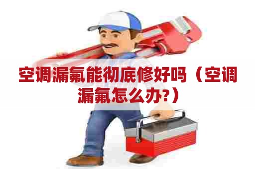 空调漏氟能彻底修好吗（空调漏氟怎么办?）