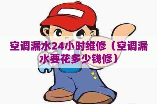 空调漏水24小时维修（空调漏水要花多少钱修）