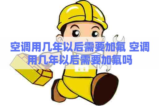 空调用几年以后需要加氟 空调用几年以后需要加氟吗