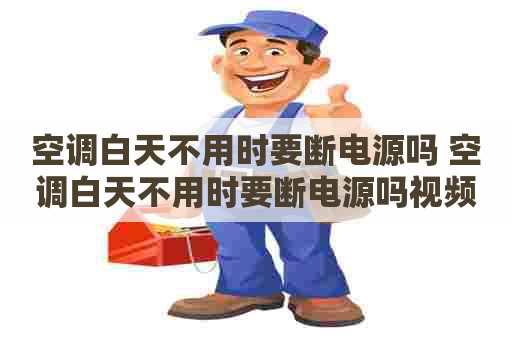 空调白天不用时要断电源吗 空调白天不用时要断电源吗视频