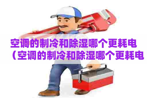 空调的制冷和除湿哪个更耗电（空调的制冷和除湿哪个更耗电一些）