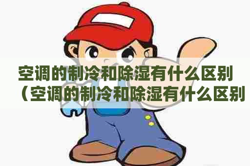 空调的制冷和除湿有什么区别（空调的制冷和除湿有什么区别和联系）