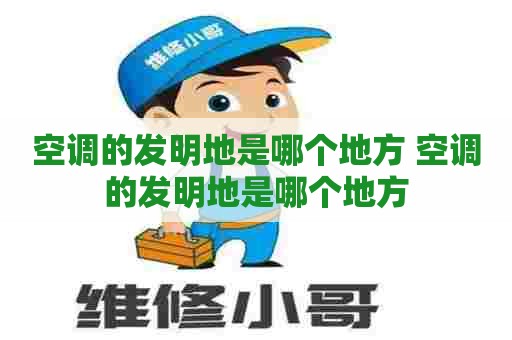 空调的发明地是哪个地方 空调的发明地是哪个地方 空调的发明地是哪个地方 空调的发明地是哪个地方