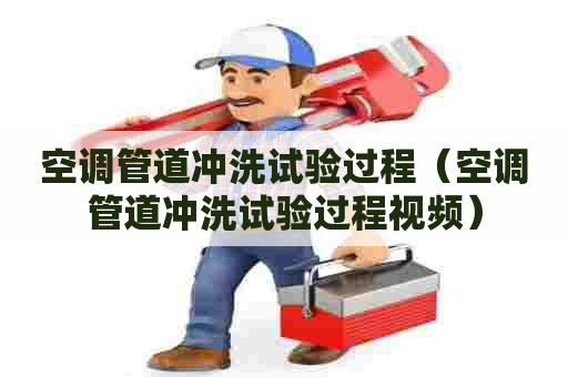 空调管道冲洗试验过程（空调管道冲洗试验过程视频）