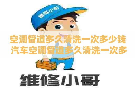 空调管道多久清洗一次多少钱 汽车空调管道多久清洗一次多少钱