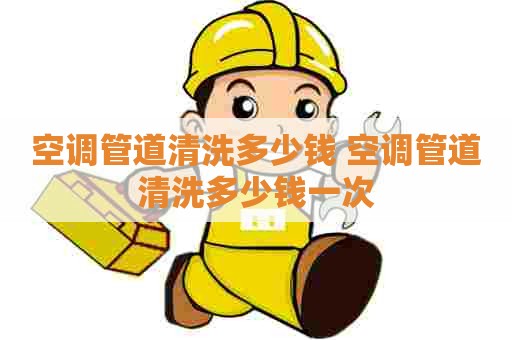 空调管道清洗多少钱 空调管道清洗多少钱一次