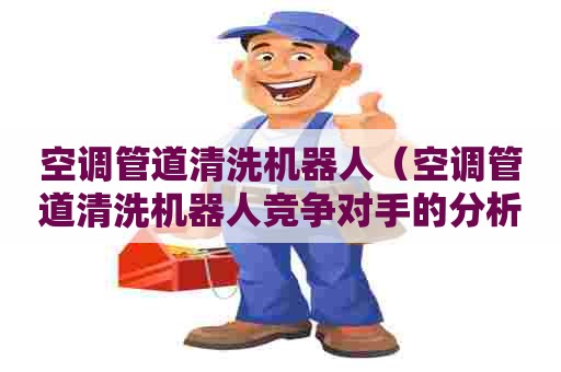 空调管道清洗机器人（空调管道清洗机器人竞争对手的分析）