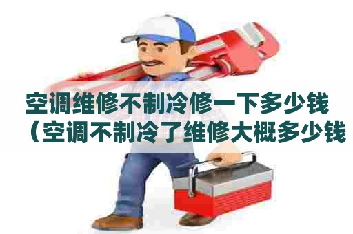 空调维修不制冷修一下多少钱（空调不制冷了维修大概多少钱）