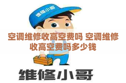 空调维修收高空费吗 空调维修收高空费吗多少钱