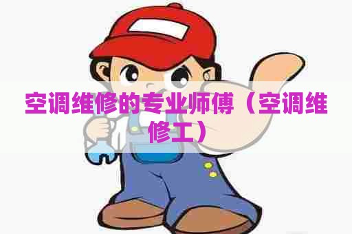 空调维修的专业师傅（空调维修工）