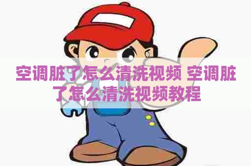 空调脏了怎么清洗视频 空调脏了怎么清洗视频教程