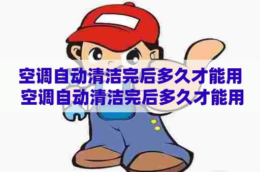 空调自动清洁完后多久才能用 空调自动清洁完后多久才能用电