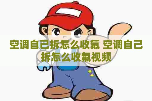 空调自己拆怎么收氟 空调自己拆怎么收氟视频