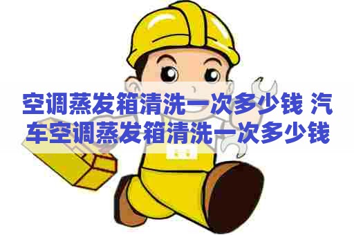 空调蒸发箱清洗一次多少钱 汽车空调蒸发箱清洗一次多少钱