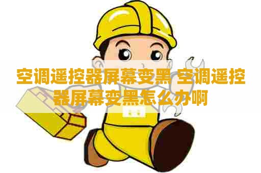 空调遥控器屏幕变黑 空调遥控器屏幕变黑怎么办啊