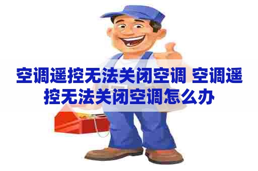 空调遥控无法关闭空调 空调遥控无法关闭空调怎么办