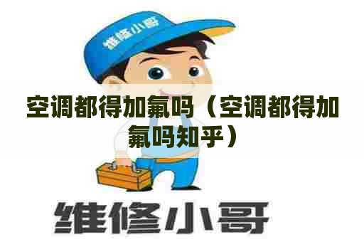 空调都得加氟吗（空调都得加氟吗知乎）
