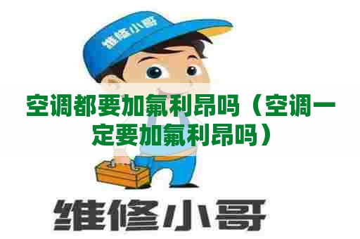 空调都要加氟利昂吗（空调一定要加氟利昂吗）