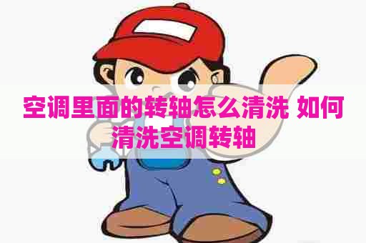 空调里面的转轴怎么清洗 如何清洗空调转轴