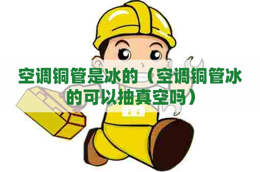 空调铜管是冰的（空调铜管冰的可以抽真空吗）
