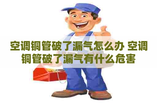 空调铜管破了漏气怎么办 空调铜管破了漏气有什么危害 空调铜管破了漏气怎么办 空调铜管破了漏气有什么危害