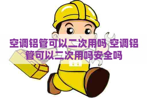空调铝管可以二次用吗 空调铝管可以二次用吗安全吗
