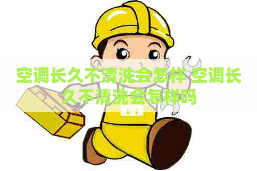 空调长久不清洗会怎样 空调长久不清洗会怎样吗 空调长久不清洗会怎样 空调长久不清洗会怎样吗