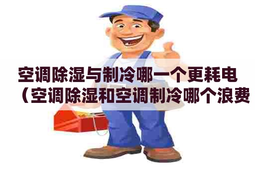 空调除湿与制冷哪一个更耗电（空调除湿和空调制冷哪个浪费电）