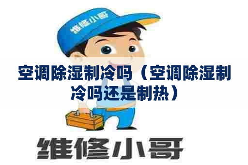 空调除湿制冷吗（空调除湿制冷吗还是制热）