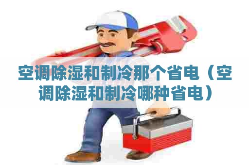 空调除湿和制冷那个省电（空调除湿和制冷哪种省电）