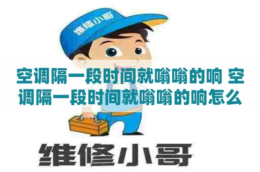 空调隔一段时间就嗡嗡的响 空调隔一段时间就嗡嗡的响怎么回事