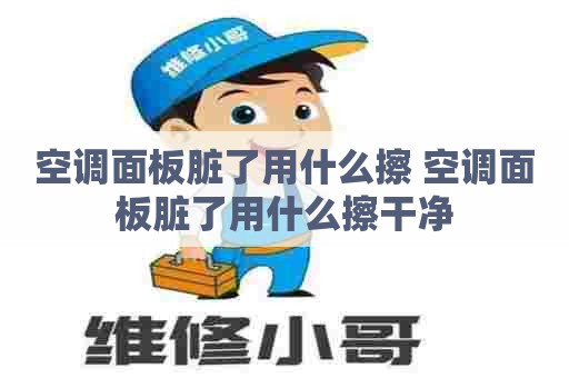 空调面板脏了用什么擦 空调面板脏了用什么擦干净