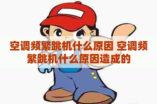 空调频繁跳机什么原因 空调频繁跳机什么原因造成的