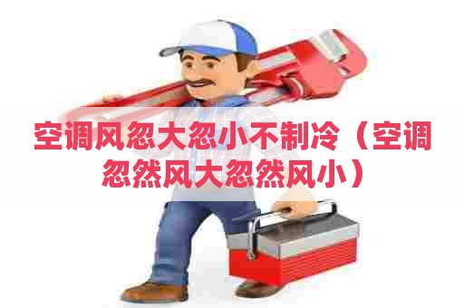 空调风忽大忽小不制冷（空调忽然风大忽然风小）