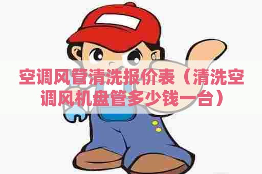 空调风管清洗报价表（清洗空调风机盘管多少钱一台）