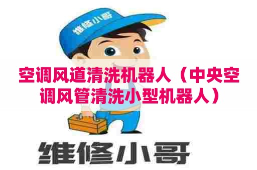 空调风道清洗机器人（中央空调风管清洗小型机器人）