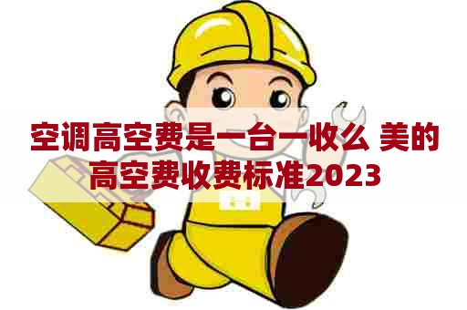 空调高空费是一台一收么 美的高空费收费标准2023