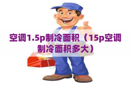 空调1.5p制冷面积（15p空调制冷面积多大）