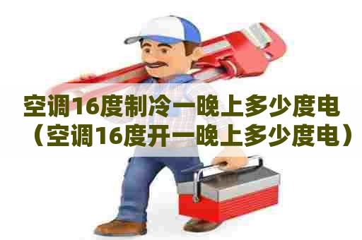 空调16度制冷一晚上多少度电（空调16度开一晚上多少度电）