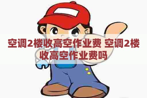 空调2楼收高空作业费 空调2楼收高空作业费吗